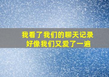 我看了我们的聊天记录 好像我们又爱了一遍